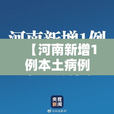 【河南新增1例本土病例·河南新增1例本土病例具体详情是?】 【河南新增1例本土病例·河南新增1例本土病例具体详情是?】