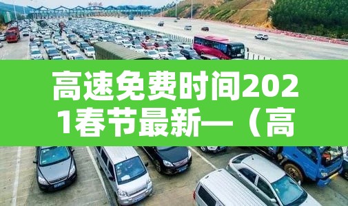 高速免费时间2021春节最新—(高速公路免费2022年春节) 高速免费时间2021春节最新—(高速公路免费2022年春节)