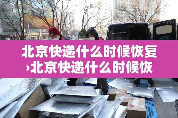 北京快递什么时候恢复›北京快递什么时候恢复2020年7月