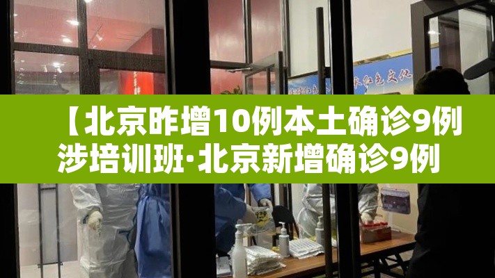 【北京昨增10例本土确诊9例涉培训班·北京新增确诊9例】