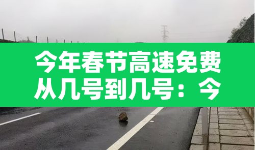 今年春节高速免费从几号到几号:今年春节高速免费时间到什么时候结束 今年春节高速免费从几号到几号:今年春节高速免费时间到什么时候结束