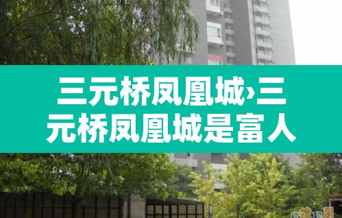 三元桥凤凰城›三元桥凤凰城是富人区吗 三元桥凤凰城›三元桥凤凰城是富人区吗