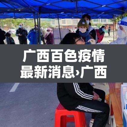 广西百色疫情最新消息›广西百色新冠肺炎最新消息 广西百色疫情最新消息›广西百色新冠肺炎最新消息