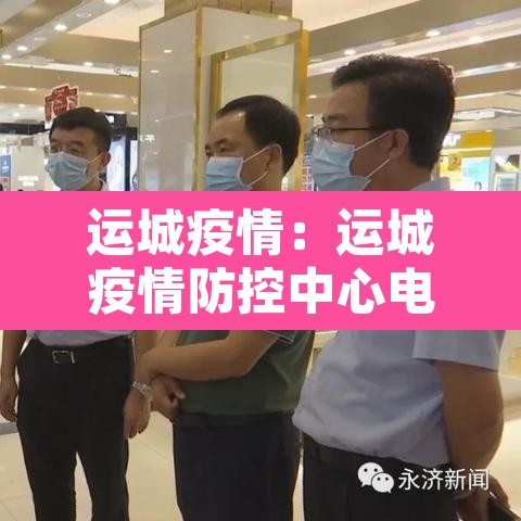 运城疫情:运城疫情防控中心电话号码 运城疫情:运城疫情防控中心电话号码