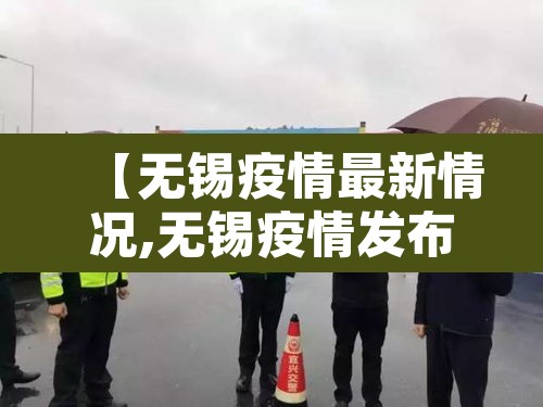 【无锡疫情最新情况,无锡疫情发布最新情况】 【无锡疫情最新情况,无锡疫情发布最新情况】