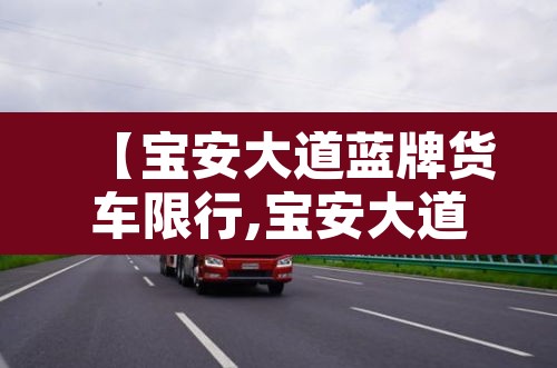 【宝安大道蓝牌货车限行,宝安大道蓝牌货车限行路段】 【宝安大道蓝牌货车限行,宝安大道蓝牌货车限行路段】