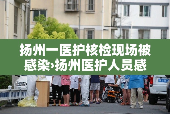 扬州一医护核检现场被感染›扬州医护人员感染新冠