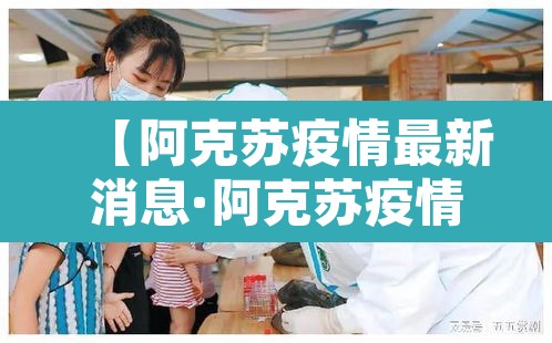 【阿克苏疫情最新消息·阿克苏疫情最新消息今天】 【阿克苏疫情最新消息·阿克苏疫情最新消息今天】