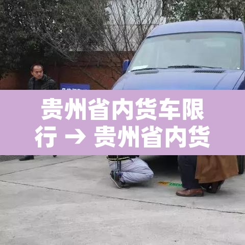 贵州省内货车限行 → 贵州省内货车限行规定 贵州省内货车限行 → 贵州省内货车限行规定