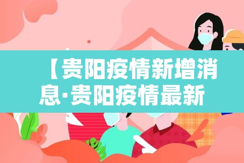 【贵阳疫情新增消息·贵阳疫情最新报道】 【贵阳疫情新增消息·贵阳疫情最新报道】
