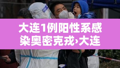 大连1例阳性系感染奥密克戎›大连新增一例本土确诊病例密切接触者