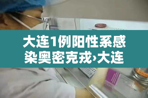 大连1例阳性系感染奥密克戎›大连新增一例本土确诊病例密切接触者