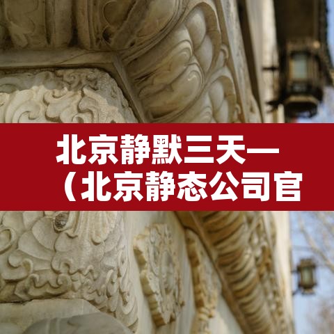 北京静默三天—(北京静态公司官网) 北京静默三天—(北京静态公司官网)