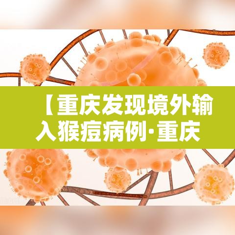 【重庆发现境外输入猴痘病例·重庆发现境外输入猴痘病例了吗】 【重庆发现境外输入猴痘病例·重庆发现境外输入猴痘病例了吗】