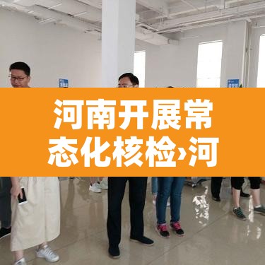 河南开展常态化核检›河南关于核酸检测的最新通知 河南开展常态化核检›河南关于核酸检测的最新通知