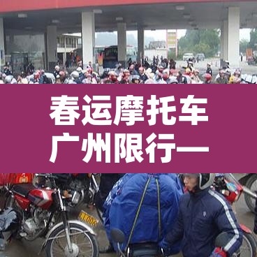春运摩托车广州限行—(春运摩托车广州限行规定) 春运摩托车广州限行—(春运摩托车广州限行规定)