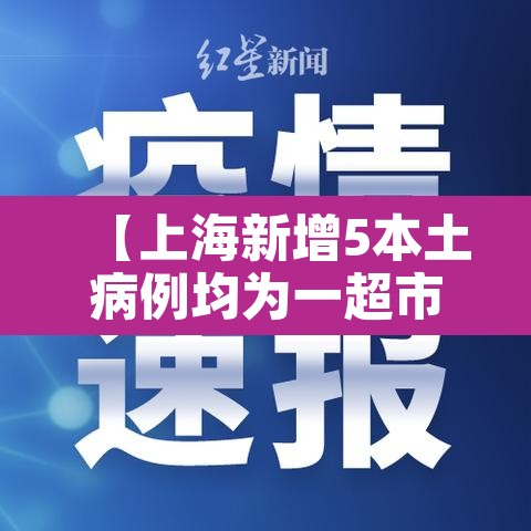【上海新增5本土病例均为一超市员工,上海新增病人】 【上海新增5本土病例均为一超市员工,上海新增病人】