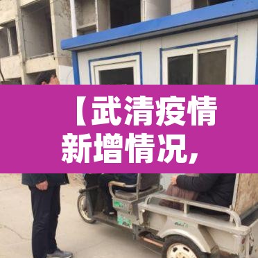 【武清疫情新增情况,武清疫情新增情况公布】 【武清疫情新增情况,武清疫情新增情况公布】