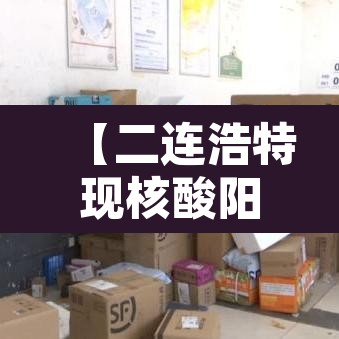 【二连浩特现核酸阳性,二连浩特新冠】 【二连浩特现核酸阳性,二连浩特新冠】