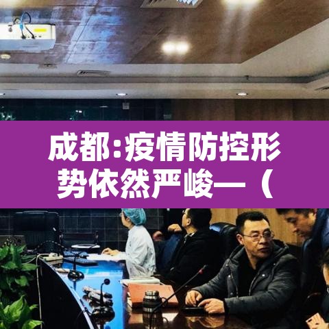 成都:疫情防控形势依然严峻—(疫情管控成都)