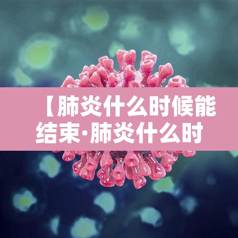 【肺炎什么时候能结束·肺炎什么时候能结束疫情】