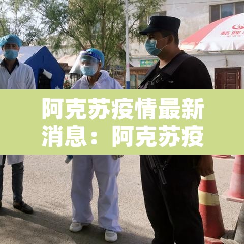 阿克苏疫情最新消息:阿克苏疫情防控最新动态 阿克苏疫情最新消息:阿克苏疫情防控最新动态