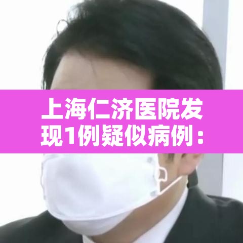 上海仁济医院发现1例疑似病例:上海仁济医院新增
