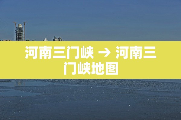 河南三门峡 → 河南三门峡地图