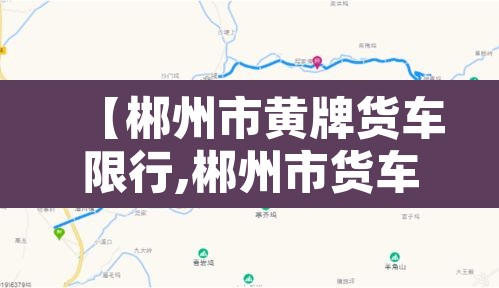 【郴州市黄牌货车限行,郴州市货车禁行路段】