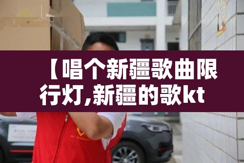 【唱个新疆歌曲限行灯,新疆的歌ktv】 【唱个新疆歌曲限行灯,新疆的歌ktv】