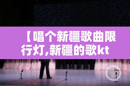 【唱个新疆歌曲限行灯,新疆的歌ktv】 【唱个新疆歌曲限行灯,新疆的歌ktv】