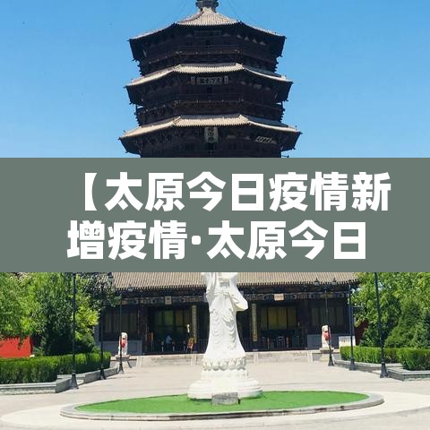 【太原今日疫情新增疫情·太原今日疫情新增疫情情况】 【太原今日疫情新增疫情·太原今日疫情新增疫情情况】