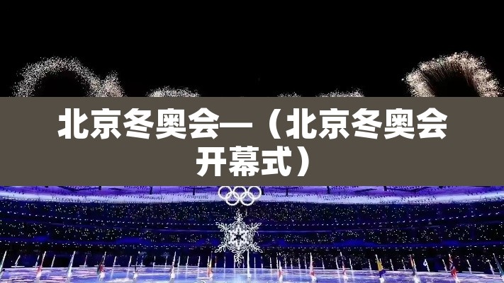 北京冬奥会—(北京冬奥会开幕式) 北京冬奥会—(北京冬奥会开幕式)