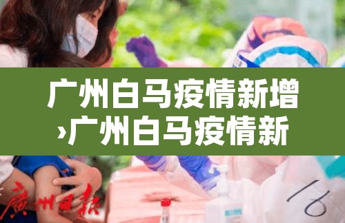 广州白马疫情新增›广州白马疫情新增病例