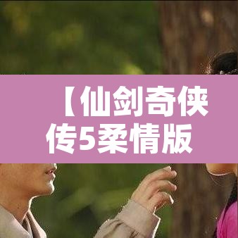 【仙剑奇侠传5柔情版,仙剑奇侠传柔情版隐藏物品】
