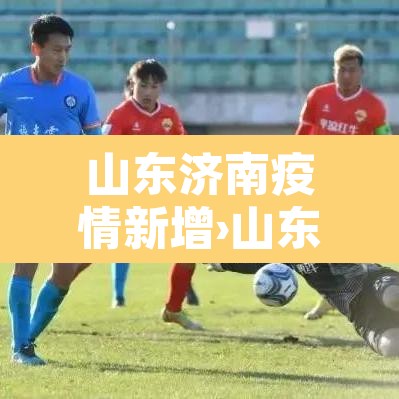 山东济南疫情新增›山东济南最新疫 山东济南疫情新增›山东济南最新疫