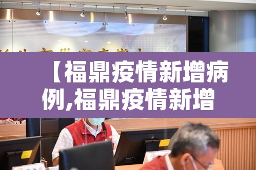 【福鼎疫情新增病例,福鼎疫情新增病例详情】 【福鼎疫情新增病例,福鼎疫情新增病例详情】