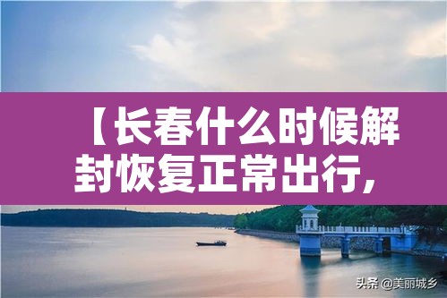 【长春什么时候解封恢复正常出行,长春预计什么时候解封】