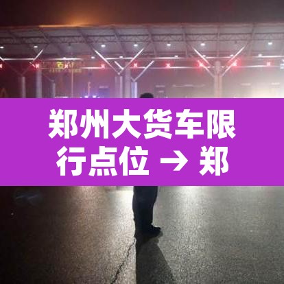 郑州大货车限行点位 → 郑州大货车限行点位查询 郑州大货车限行点位 → 郑州大货车限行点位查询