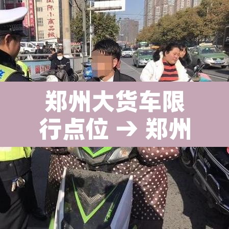 郑州大货车限行点位 → 郑州大货车限行点位查询 郑州大货车限行点位 → 郑州大货车限行点位查询