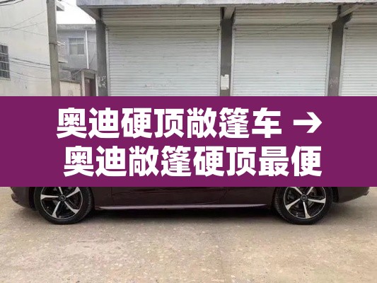 奥迪硬顶敞篷车 → 奥迪敞篷硬顶最便宜多少钱