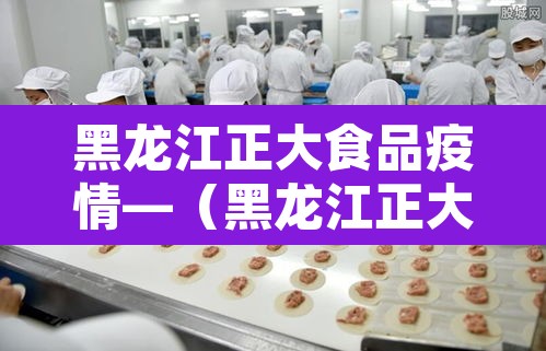黑龙江正大食品疫情—(黑龙江正大食品新冠事件)
