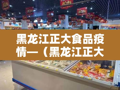 黑龙江正大食品疫情—(黑龙江正大食品新冠事件) 黑龙江正大食品疫情—(黑龙江正大食品新冠事件)