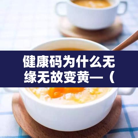 健康码为什么无缘无故变黄—(健康码为何突然变黄) 健康码为什么无缘无故变黄—(健康码为何突然变黄)