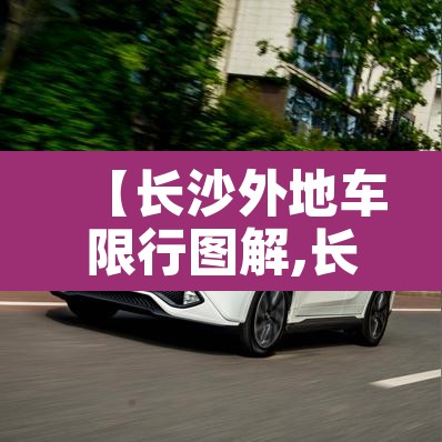 【长沙外地车限行图解,长沙市外地车有限行吗】 【长沙外地车限行图解,长沙市外地车有限行吗】