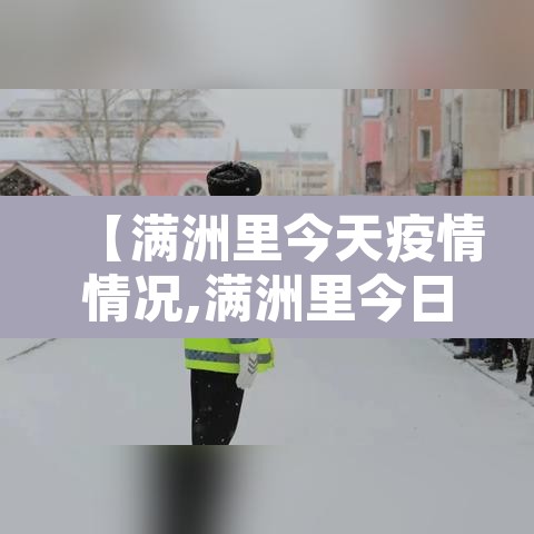 【满洲里今天疫情情况,满洲里今日最新疫情】 【满洲里今天疫情情况,满洲里今日最新疫情】