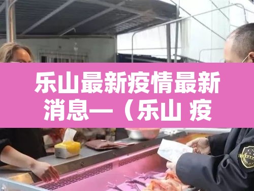 乐山最新疫情最新消息—(乐山 疫情) 乐山最新疫情最新消息—(乐山 疫情)
