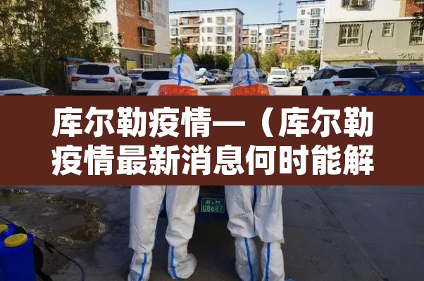 库尔勒疫情—（库尔勒疫情最新消息何时能解封）