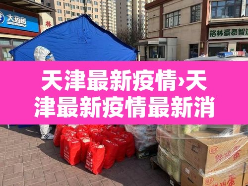 天津最新疫情›天津最新疫情最新消息天津最新的疫情 天津最新疫情›天津最新疫情最新消息天津最新的疫情