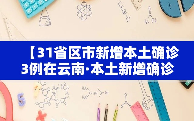 【31省区市新增本土确诊3例在云南·本土新增确诊病例云南】 【31省区市新增本土确诊3例在云南·本土新增确诊病例云南】